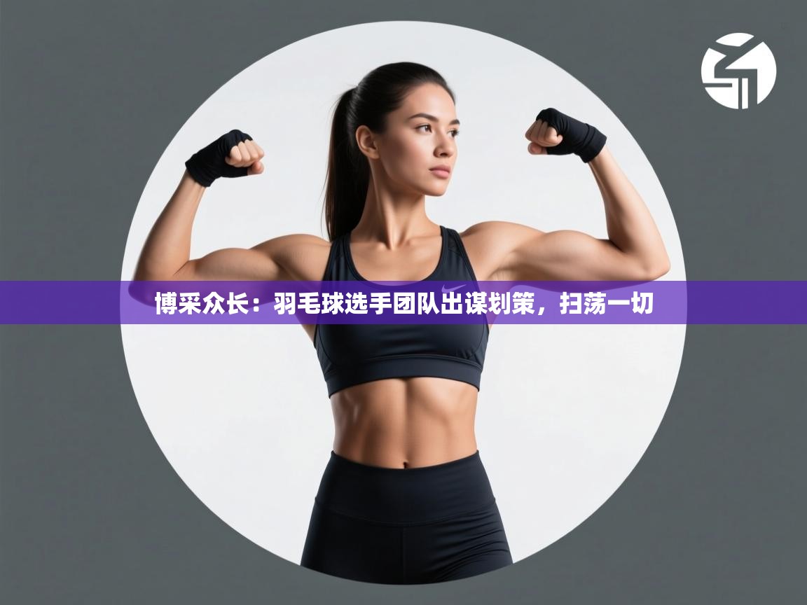 博采众长：羽毛球选手团队出谋划策，扫荡一切  第2张